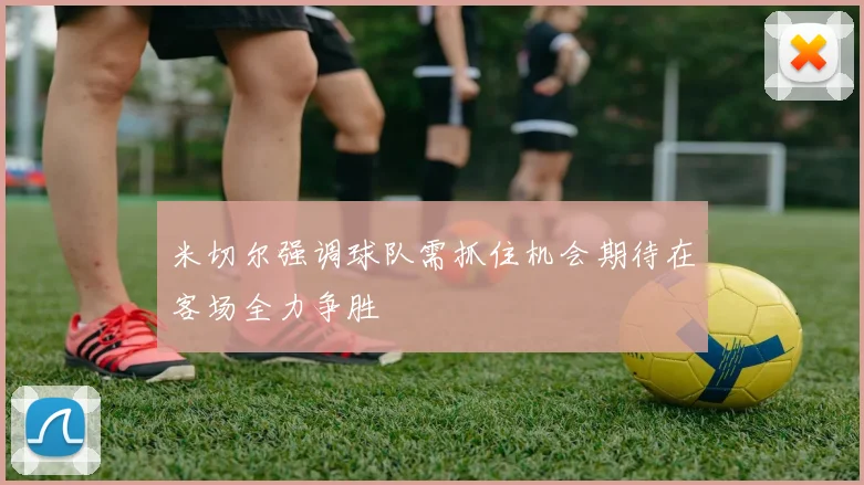 米切尔强调球队需抓住机会期待在客场全力争胜