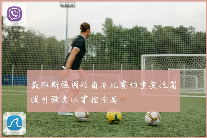 戴维斯强调对南非比赛的重要性需提升强度以掌控全局