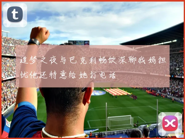 追梦之夜与巴克利畅饮深聊我妈担忧他还特意给她打电话