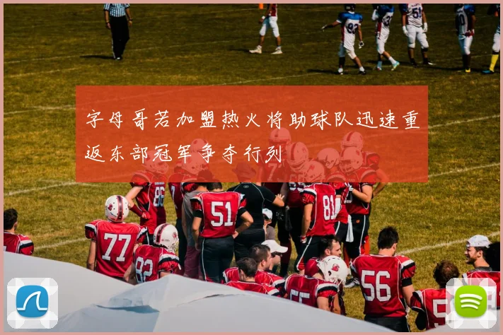 字母哥若加盟热火将助球队迅速重返东部冠军争夺行列