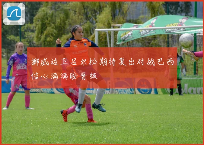 挪威边卫吕尔松期待复出对战巴西信心满满盼晋级