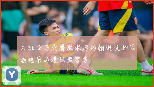 文班亚马荣膺魔术师约翰逊奖却因拒绝采访遭联盟警告