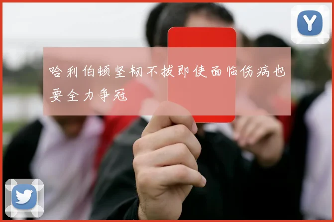 哈利伯顿坚韧不拔即使面临伤病也要全力争冠