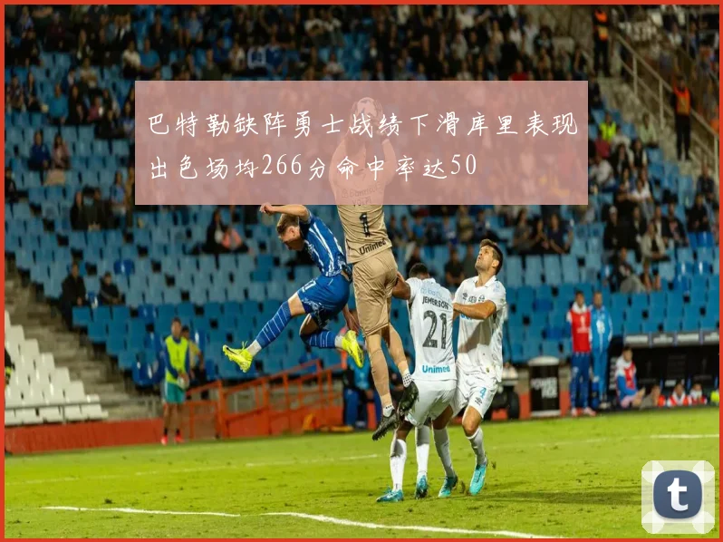 巴特勒缺阵勇士战绩下滑库里表现出色场均266分命中率达50