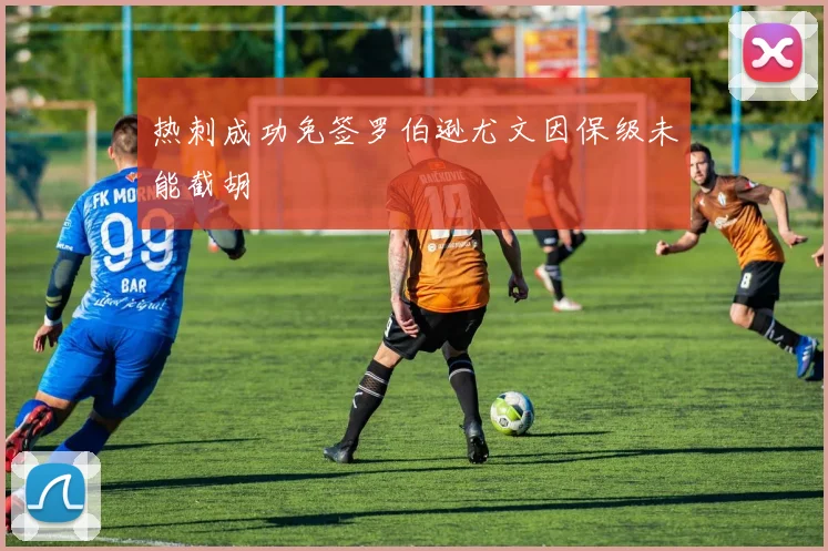 热刺成功免签罗伯逊尤文因保级未能截胡