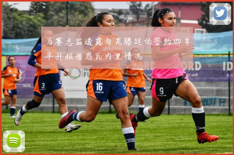 马赛总监透露与昆滕廷伯签约四年半并租借恩瓦内里情况