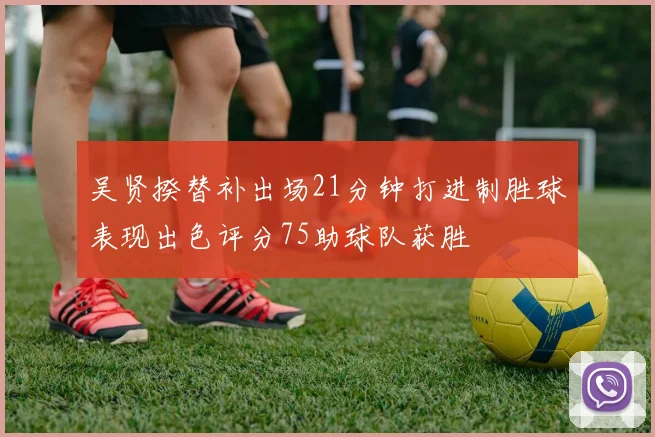 吴贤揆替补出场21分钟打进制胜球表现出色评分75助球队获胜