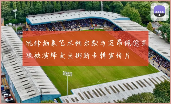 玩转抽象艺术帕尔默与若昂佩德罗联袂演绎麦当娜新专辑宣传片