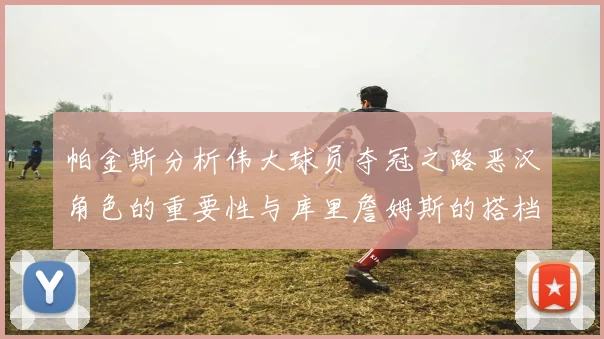 帕金斯分析伟大球员夺冠之路恶汉角色的重要性与库里詹姆斯的搭档关系