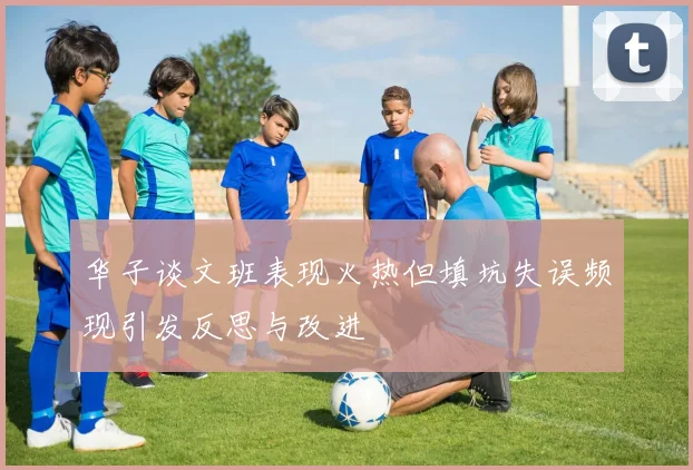 华子谈文班表现火热但填坑失误频现引发反思与改进