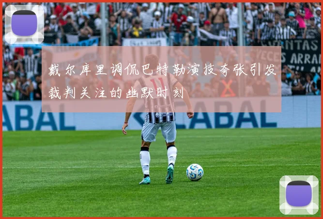戴尔库里调侃巴特勒演技夸张引发裁判关注的幽默时刻