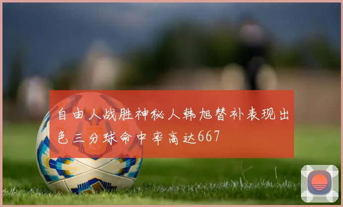自由人战胜神秘人韩旭替补表现出色三分球命中率高达667