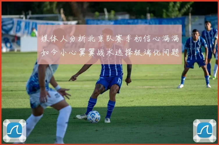 媒体人分析北京队赛季初信心满满如今小心翼翼战术选择极端化问题探讨