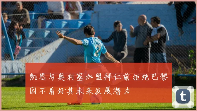 凯恩与奥利塞加盟拜仁前拒绝巴黎因不看好其未来发展潜力