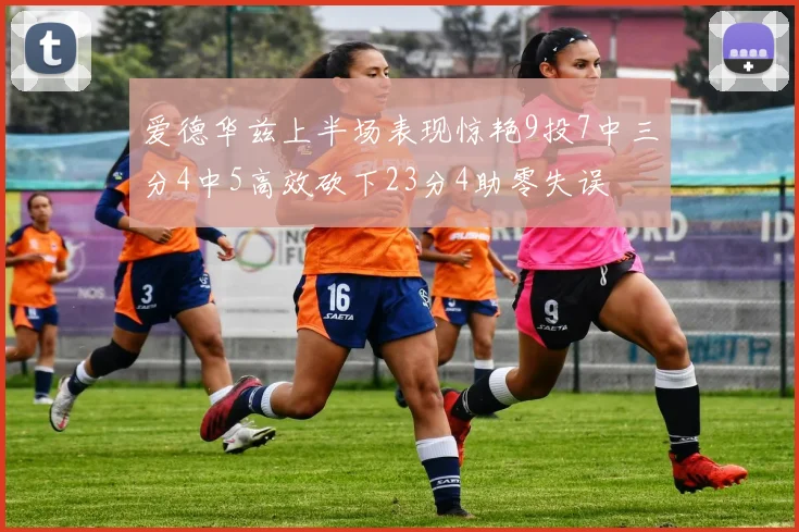 爱德华兹上半场表现惊艳9投7中三分4中5高效砍下23分4助零失误