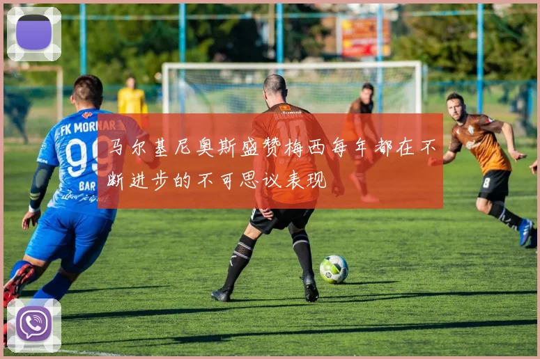 马尔基尼奥斯盛赞梅西每年都在不断进步的不可思议表现