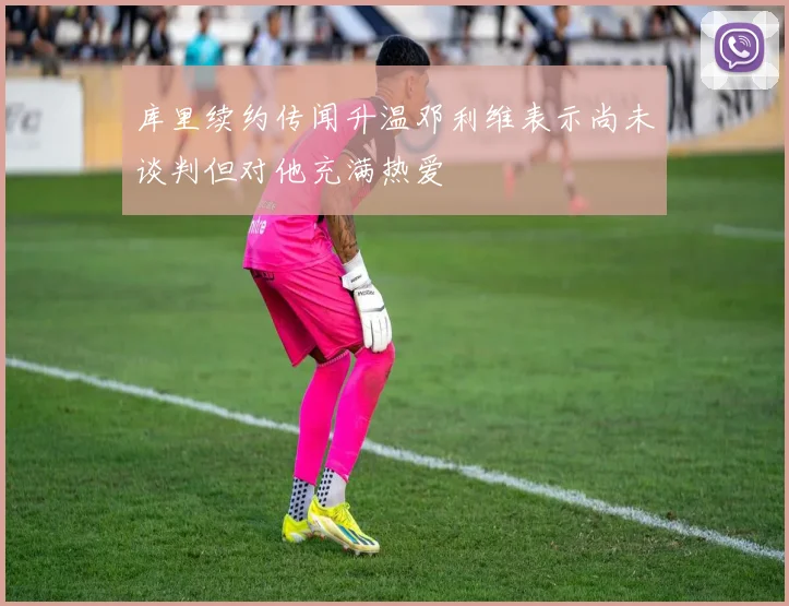 库里续约传闻升温邓利维表示尚未谈判但对他充满热爱