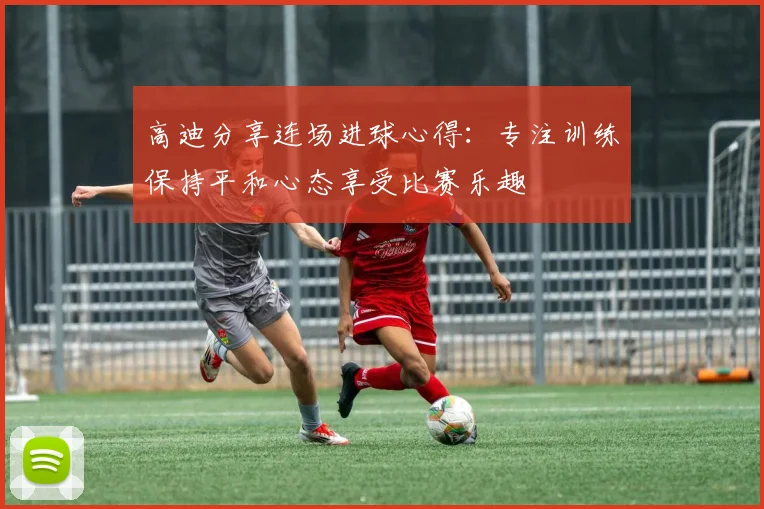高迪分享连场进球心得：专注训练保持平和心态享受比赛乐趣