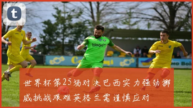 世界杯第25场对决巴西实力强劲挪威挑战艰难英格兰需谨慎应对