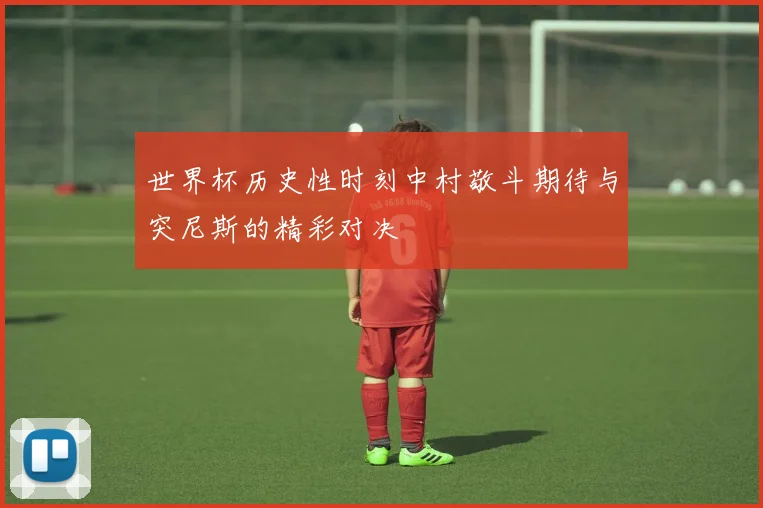 世界杯历史性时刻中村敬斗期待与突尼斯的精彩对决
