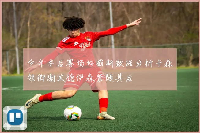 今年季后赛场均截断数据分析卡森领衔谢泼德伊森紧随其后