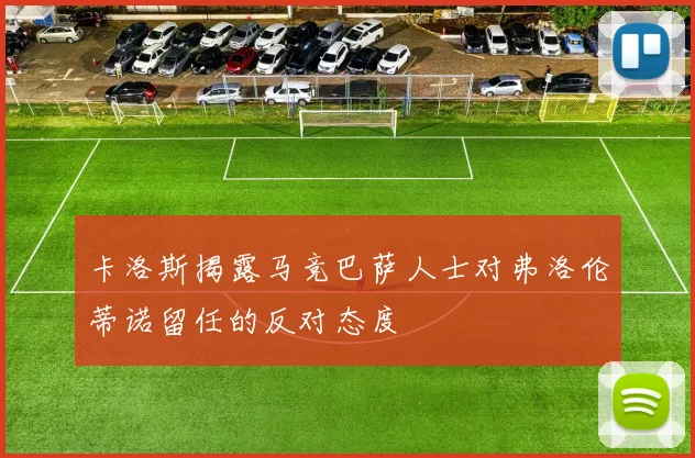 卡洛斯揭露马竞巴萨人士对弗洛伦蒂诺留任的反对态度
