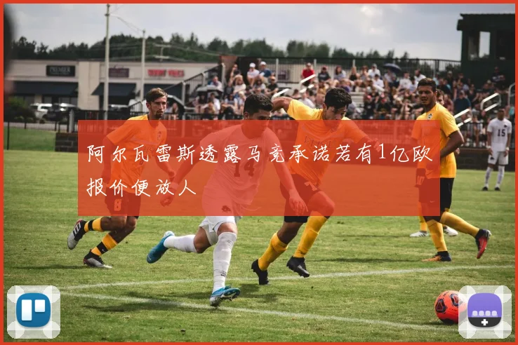 阿尔瓦雷斯透露马竞承诺若有1亿欧报价便放人
