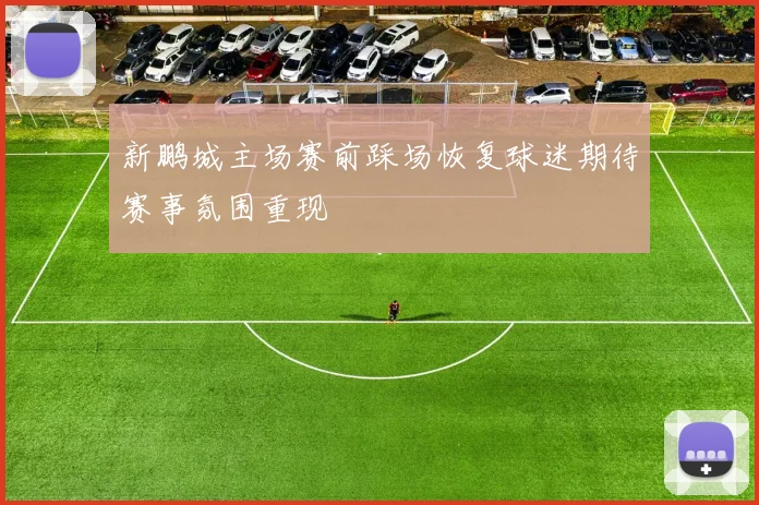 新鹏城主场赛前踩场恢复球迷期待赛事氛围重现